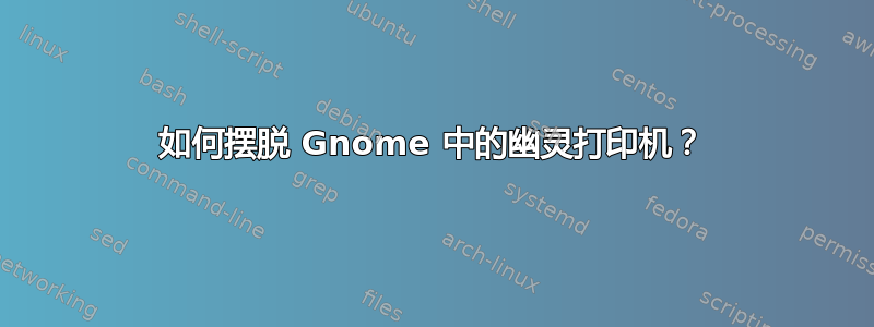 如何摆脱 Gnome 中的幽灵打印机？