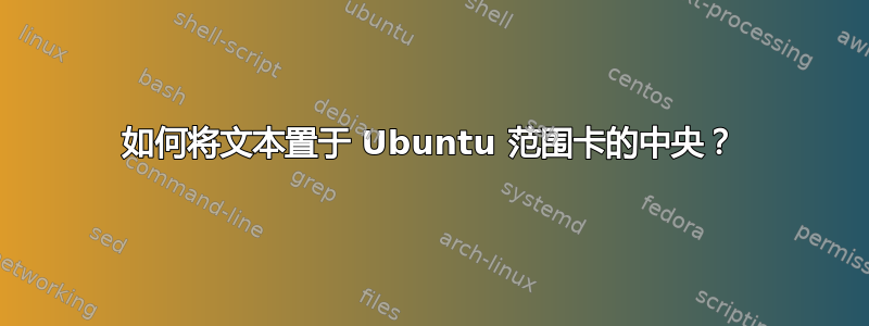 如何将文本置于 Ubuntu 范围卡的中央？