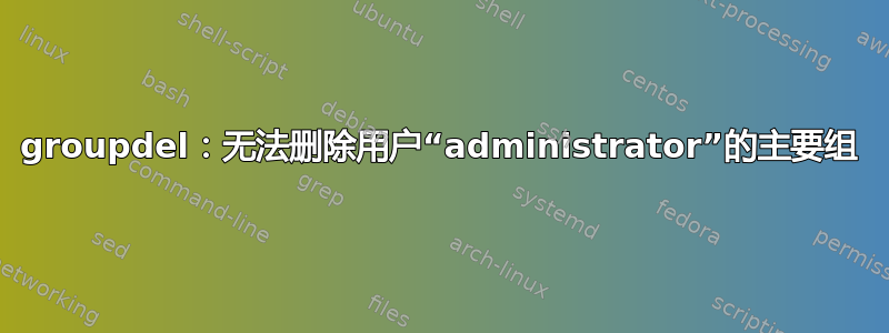 groupdel：无法删除用户“administrator”的主要组