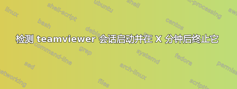 检测 teamviewer 会话启动并在 X 分钟后终止它