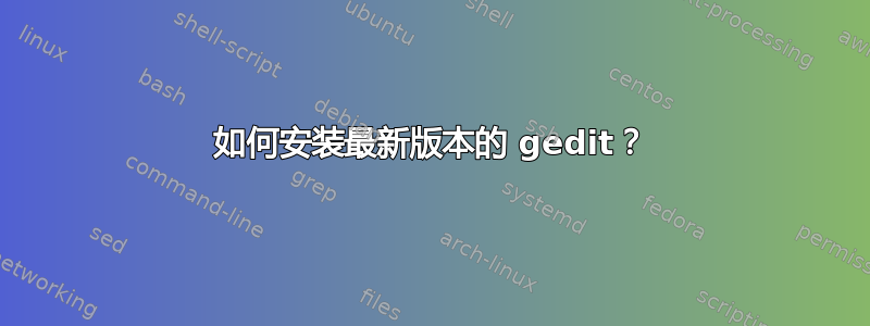 如何安装最新版本的 gedit？