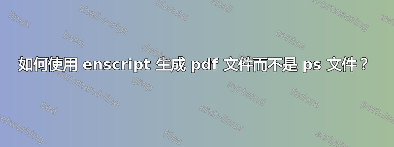 如何使用 enscript 生成 pdf 文件而不是 ps 文件？