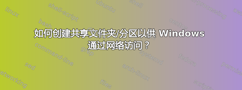 如何创建共享文件夹/分区以供 Windows 通过网络访问？