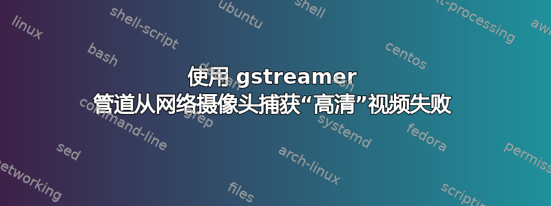 使用 gstreamer 管道从网络摄像头捕获“高清”视频失败