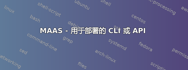 MAAS - 用于部署的 CLI 或 API