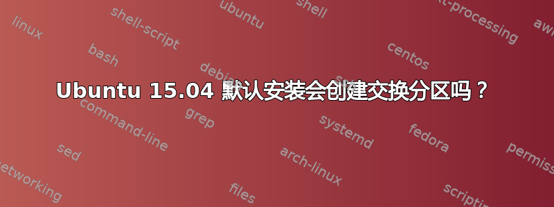 Ubuntu 15.04 默认安装会创建交换分区吗？