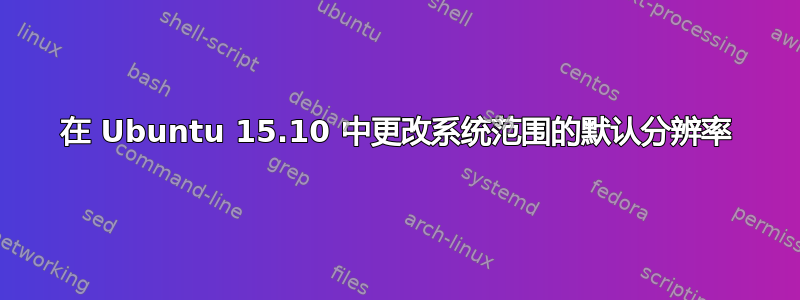 在 Ubuntu 15.10 中更改系统范围的默认分辨率