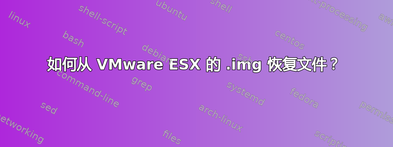 如何从 VMware ESX 的 .img 恢复文件？