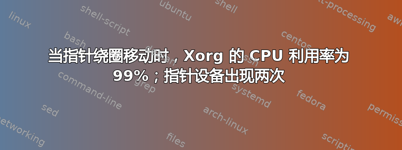 当指针绕圈移动时，Xorg 的 CPU 利用率为 99%；指针设备出现两次