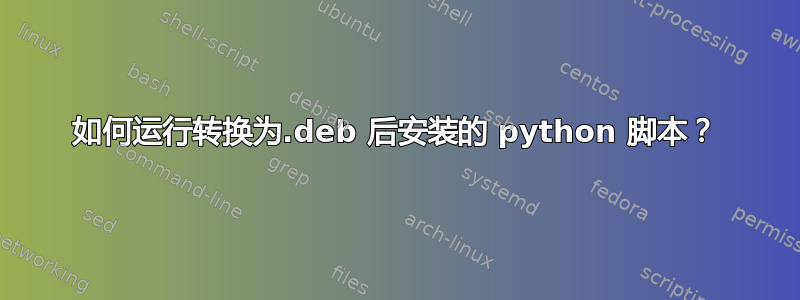 如何运行转换为.deb 后安装的 python 脚本？