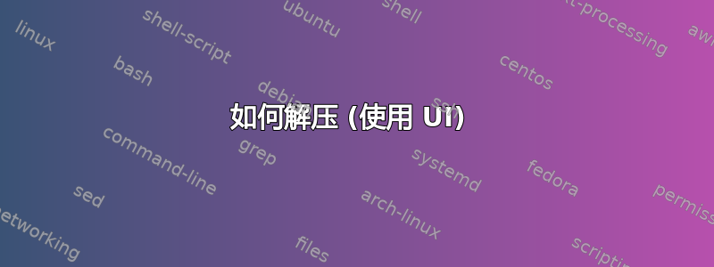 如何解压 (使用 UI) 