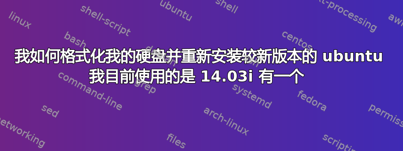 我如何格式化我的硬盘并重新安装较新版本的 ubuntu 我目前使用的是 14.03i 有一个 