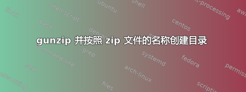 gunzip 并按照 zip 文件的名称创建目录