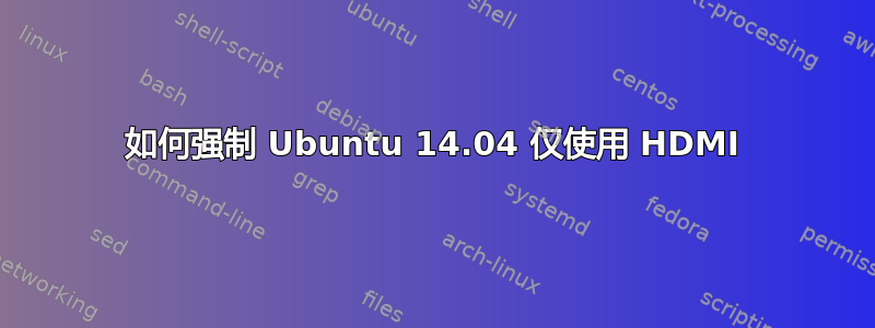 如何强制 Ubuntu 14.04 仅使用 HDMI