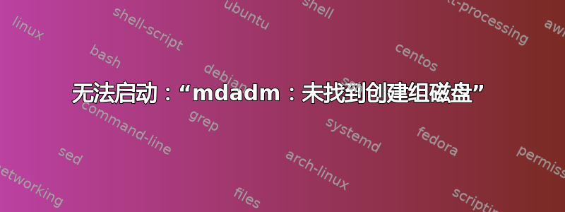 无法启动：“mdadm：未找到创建组磁盘”