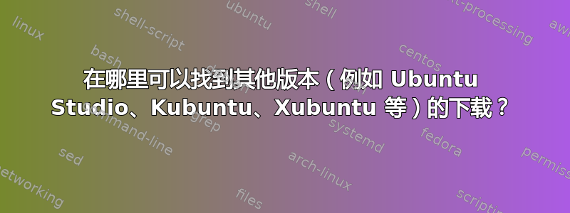 在哪里可以找到其他版本（例如 Ubuntu Studio、Kubuntu、Xubuntu 等）的下载？