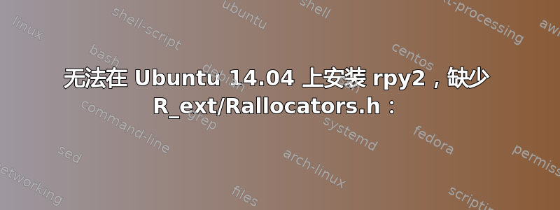 无法在 Ubuntu 14.04 上安装 rpy2，缺少 R_ext/Rallocators.h：