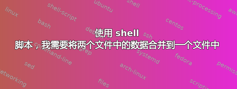 使用 shell 脚本，我需要将两个文件中的数据合并到一个文件中