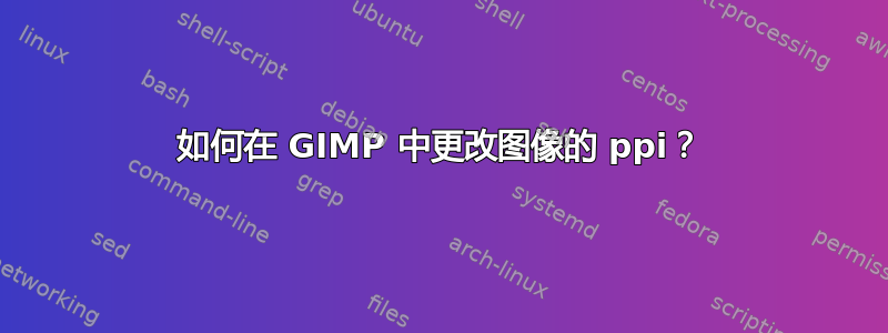 如何在 GIMP 中更改图像的 ppi？