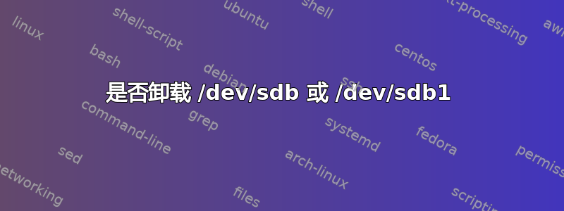 是否卸载 /dev/sdb 或 /dev/sdb1