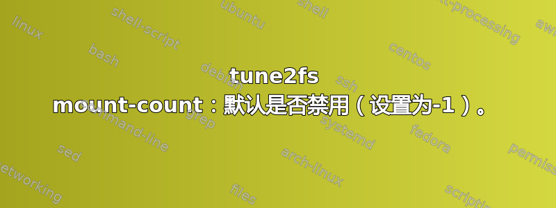 tune2fs mount-count：默认是否禁用（设置为-1）。