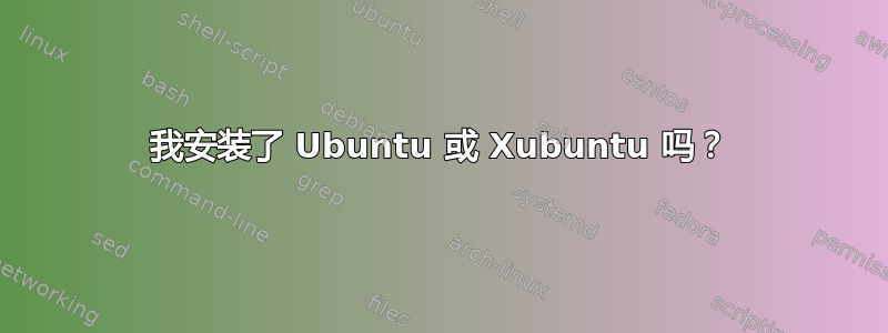 我安装了 Ubuntu 或 Xubuntu 吗？