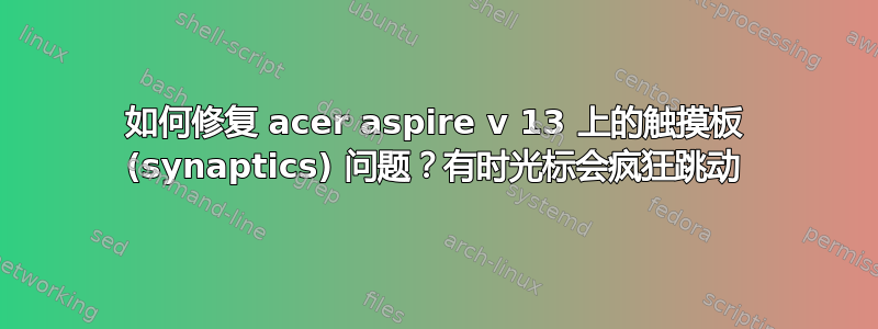 如何修复 acer aspire v 13 上的触摸板 (synaptics) 问题？有时光标会疯狂跳动