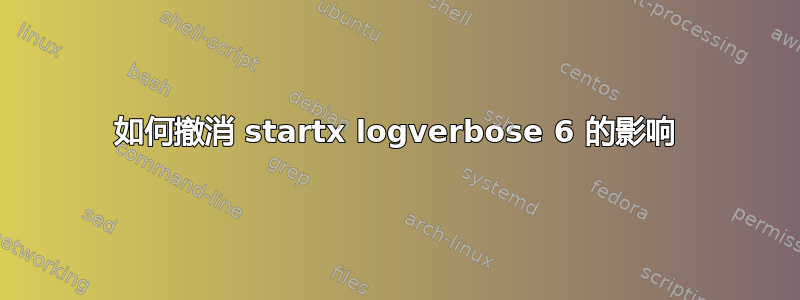 如何撤消 startx logverbose 6 的影响