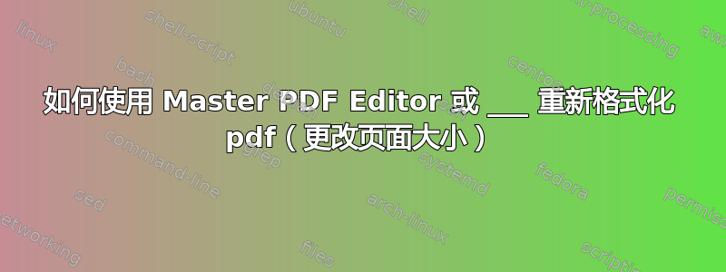 如何使用 Master PDF Editor 或 ___ 重新格式化 pdf（更改页面大小）