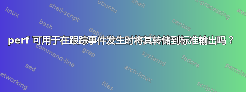 perf 可用于在跟踪事件发生时将其转储到标准输出吗？