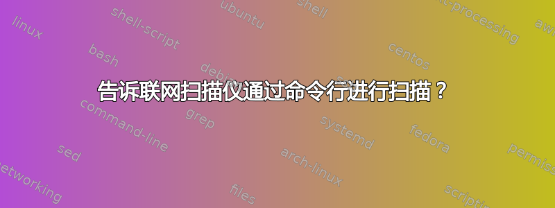 告诉联网扫描仪通过命令行进行扫描？