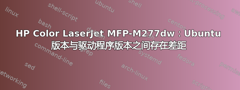 HP Color LaserJet MFP-M277dw：Ubuntu 版本与驱动程序版本之间存在差距