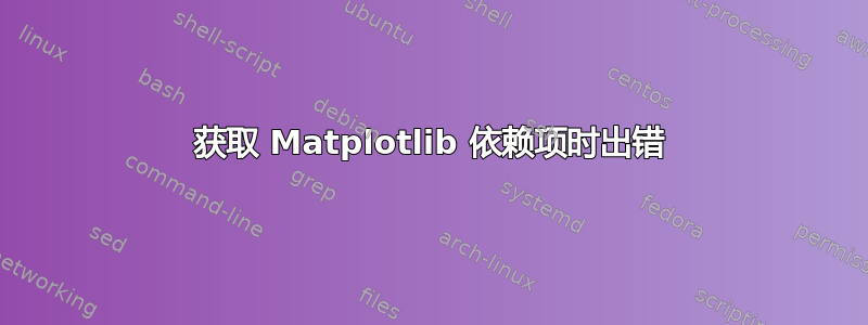 获取 Matplotlib 依赖项时出错