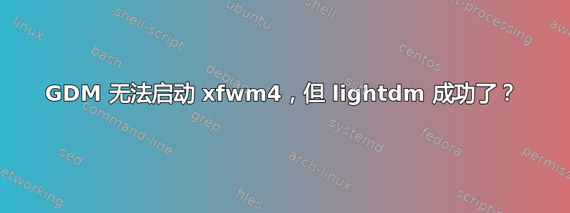 GDM 无法启动 xfwm4，但 lightdm 成功了？