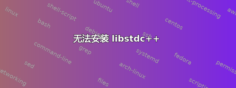 无法安装 libstdc++