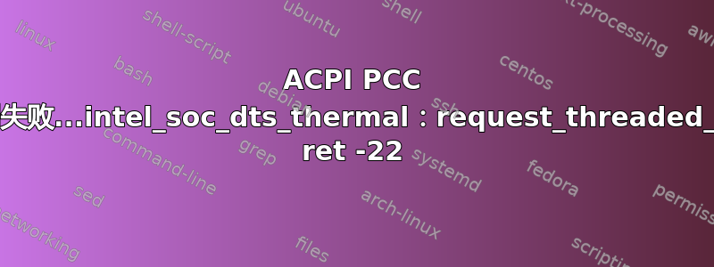 ACPI PCC 探测失败...intel_soc_dts_thermal：request_threaded_irq ret -22