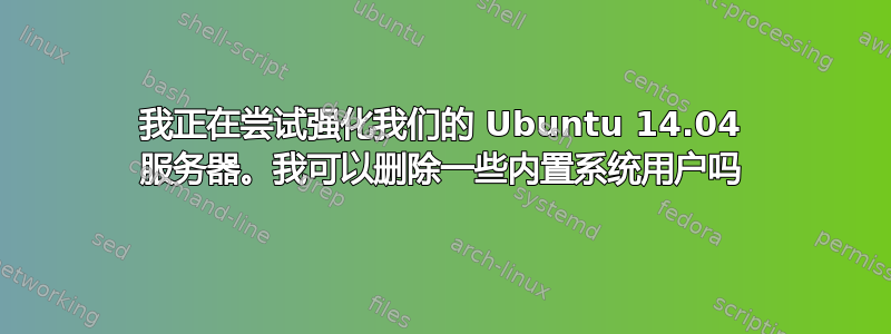 我正在尝试强化我们的 Ubuntu 14.04 服务器。我可以删除一些内置系统用户吗