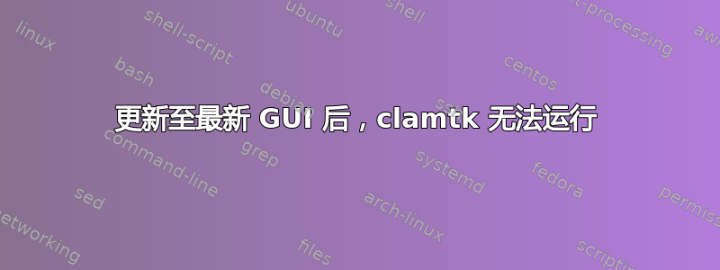 更新至最新 GUI 后，clamtk 无法运行