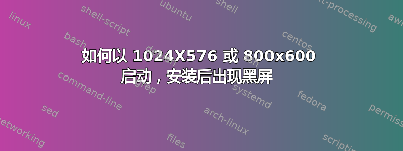 如何以 1024X576 或 800x600 启动，安装后出现黑屏 