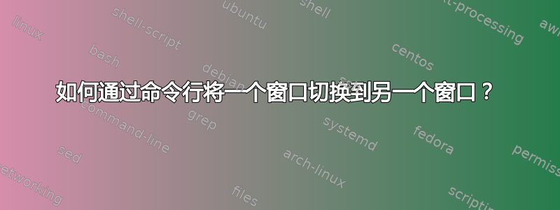 如何通过命令行将一个窗口切换到另一个窗口？