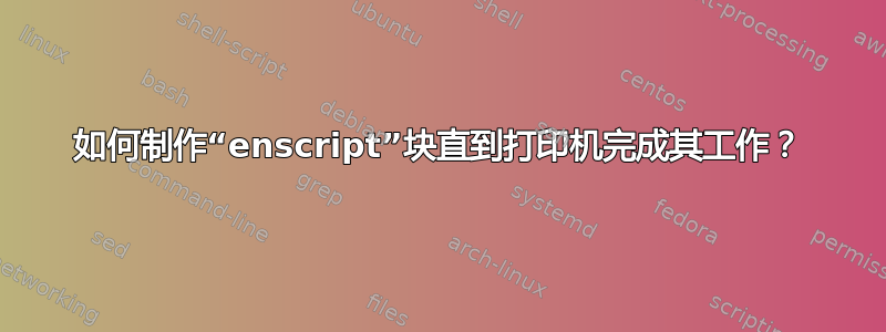 如何制作“enscript”块直到打印机完成其工作？