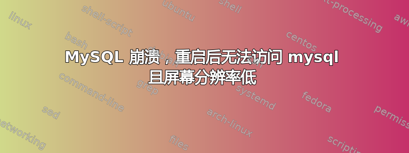 MySQL 崩溃，重启后无法访问 mysql 且屏幕分辨率低