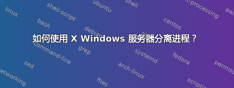 如何使用 X Windows 服务器分离进程？