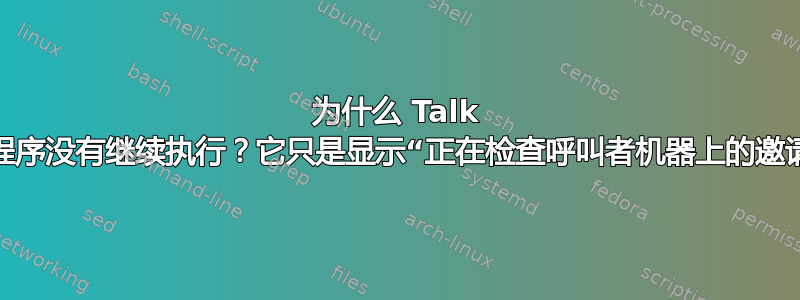 为什么 Talk 实用程序没有继续执行？它只是显示“正在检查呼叫者机器上的邀请”。