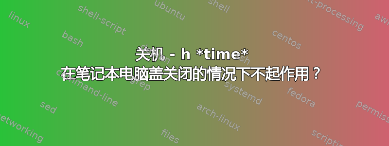 关机 - h *time* 在笔记本电脑盖关闭的情况下不起作用？