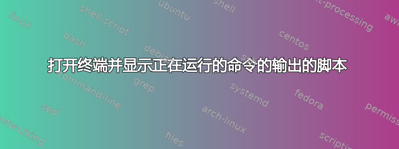 打开终端并显示正在运行的命令的输出的脚本