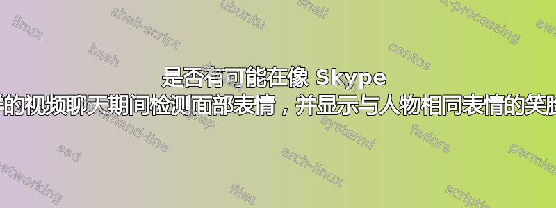 是否有可能在像 Skype 这样的视频聊天期间检测面部表情，并显示与人物相同表情的笑脸？