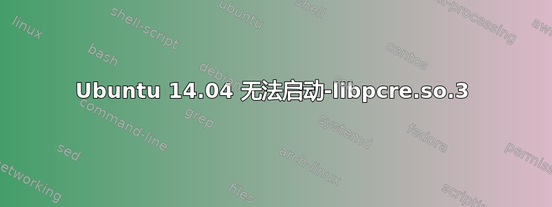 Ubuntu 14.04 无法启动-libpcre.so.3