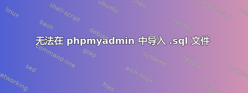 无法在 phpmyadmin 中导入 .sql 文件