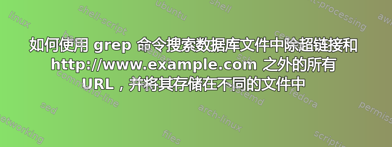 如何使用 grep 命令搜索数据库文件中除超链接和 http://www.example.com 之外的所有 URL，并将其存储在不同的文件中